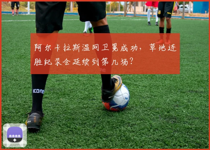阿尔卡拉斯温网卫冕成功，草地连胜纪录会延续到第几场？