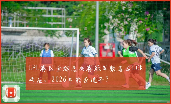 LPL赛区全球总决赛冠军数落后LCK两座，2026年能否追平？