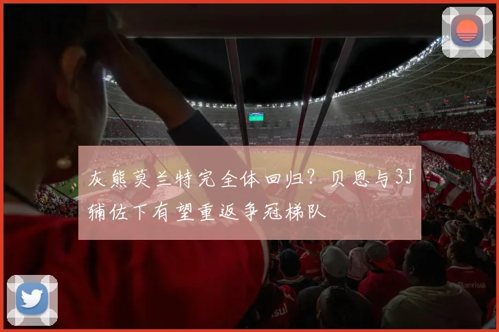 灰熊莫兰特完全体回归?贝恩与3J辅佐下有望重返争冠梯队