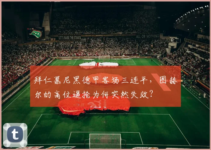 拜仁慕尼黑德甲客场三连平,图赫尔的高位逼抢为何突然失效?