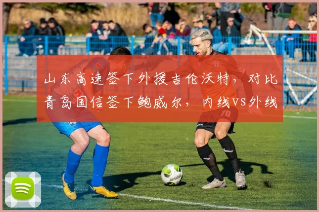 山东高速签下外援吉伦沃特,对比青岛国信签下鲍威尔,内线vs外线补强策略