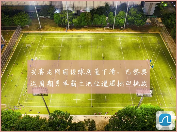 安赛龙网前搓球质量下滑,巴黎奥运周期男单霸主地位遭遇桃田挑战