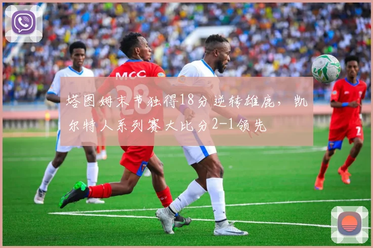塔图姆末节独得18分逆转雄鹿,凯尔特人系列赛大比分2-1领先