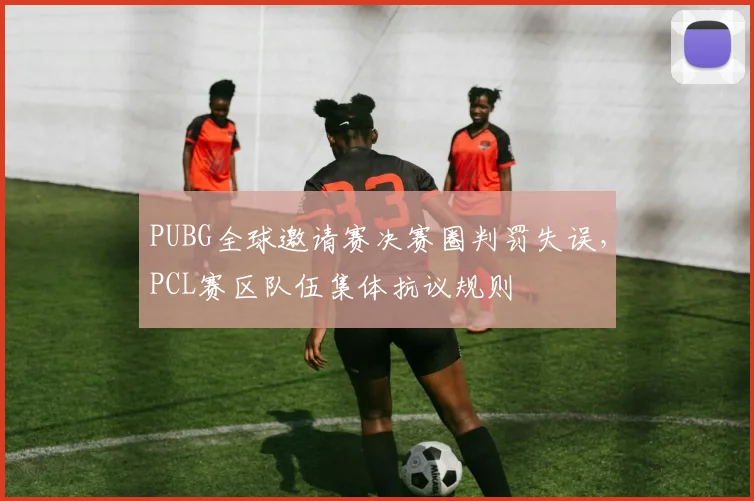 PUBG全球邀请赛决赛圈判罚失误,PCL赛区队伍集体抗议规则