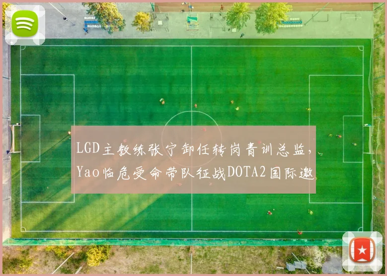 LGD主教练张宁卸任转岗青训总监，Yao临危受命带队征战DOTA2国际邀请赛
