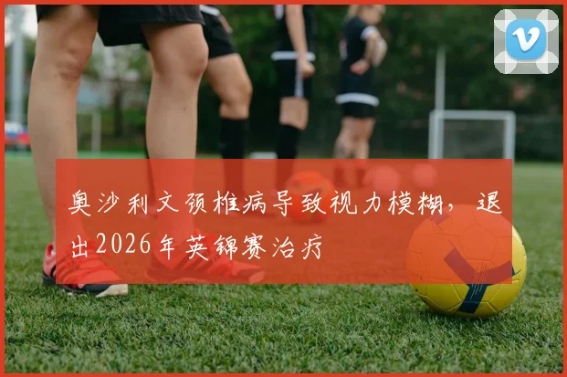 奥沙利文颈椎病导致视力模糊，退出2026年英锦赛治疗