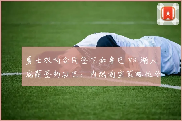 勇士双向合同签下加鲁巴 vs 湖人底薪签约班巴,内线淘宝策略性价比对比