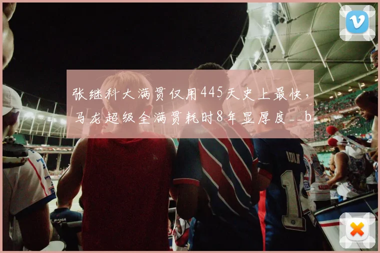张继科大满贯仅用445天史上最快，马龙超级全满贯耗时8年显厚度__br_