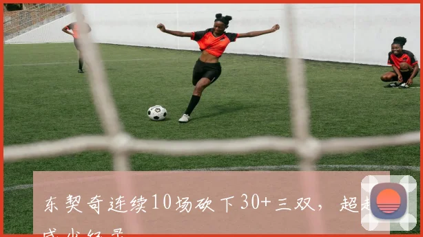 东契奇连续10场砍下30+三双,超越威少纪录