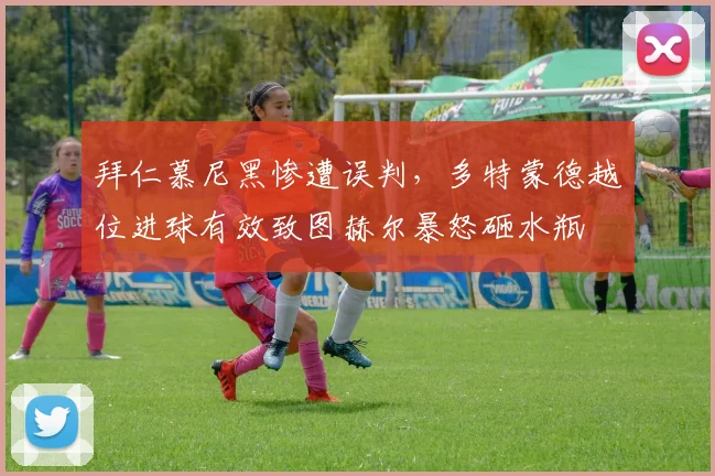 拜仁慕尼黑惨遭误判,多特蒙德越位进球有效致图赫尔暴怒砸水瓶
